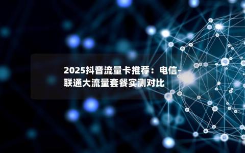 2025抖音流量卡推荐：电信-联通大流量套餐实测对比