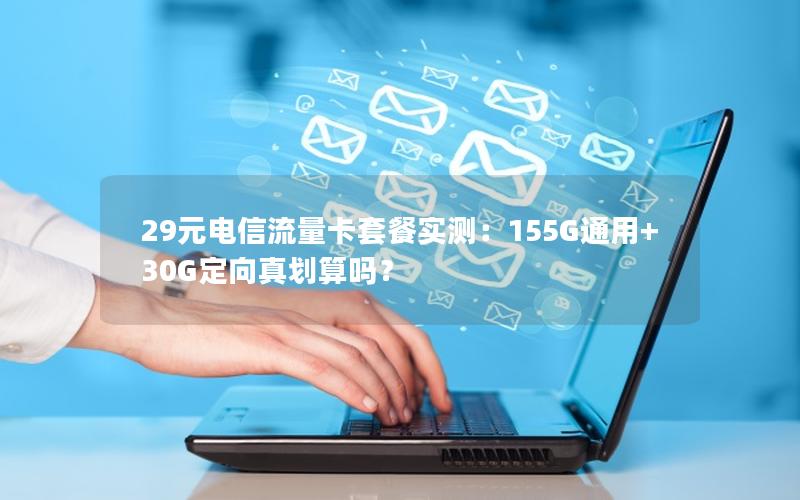 29元电信流量卡套餐实测：155G通用+30G定向真划算吗？