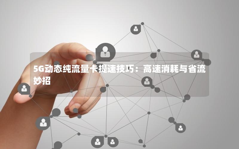 5G动态纯流量卡提速技巧：高速消耗与省流妙招