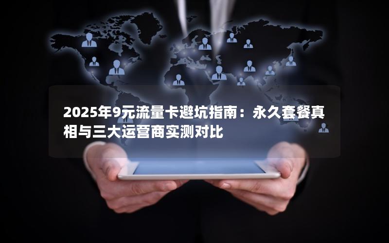 2025年9元流量卡避坑指南：永久套餐真相与三大运营商实测对比