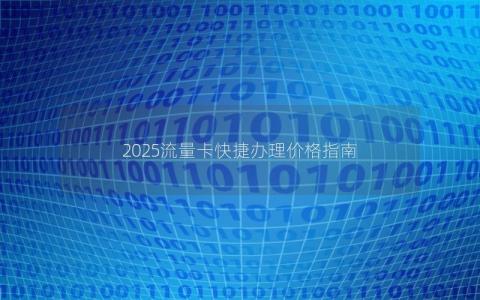 2025流量卡快捷办理价格指南