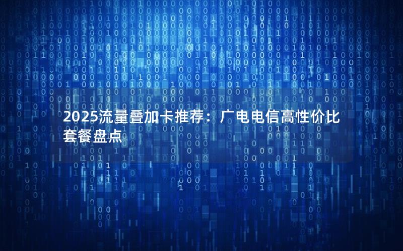 2025流量叠加卡推荐：广电电信高性价比套餐盘点