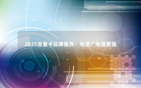 2025流量卡品牌推荐：电信广电谁更强