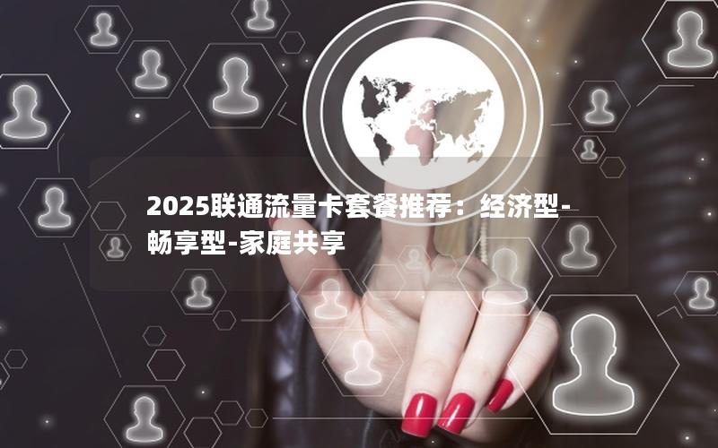 2025联通流量卡套餐推荐：经济型-畅享型-家庭共享
