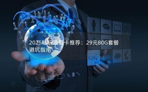 2025畅玩流量卡推荐：29元80G套餐避坑指南