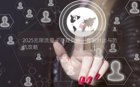2025无限流量卡办理指南：套餐对比与防坑攻略
