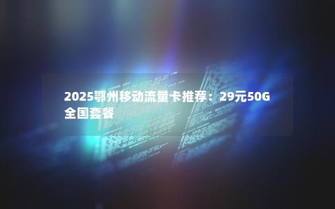 2025鄂州移动流量卡推荐：29元50G全国套餐