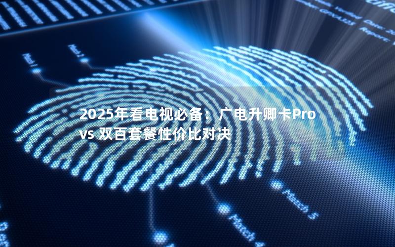 2025年看电视必备：广电升卿卡Pro vs 双百套餐性价比对决