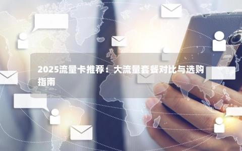2025流量卡推荐：大流量套餐对比与选购指南