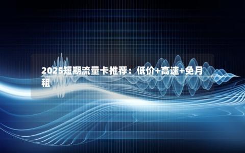 2025短期流量卡推荐：低价+高速+免月租