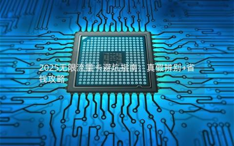 2025无限流量卡避坑指南：真假辨别+省钱攻略