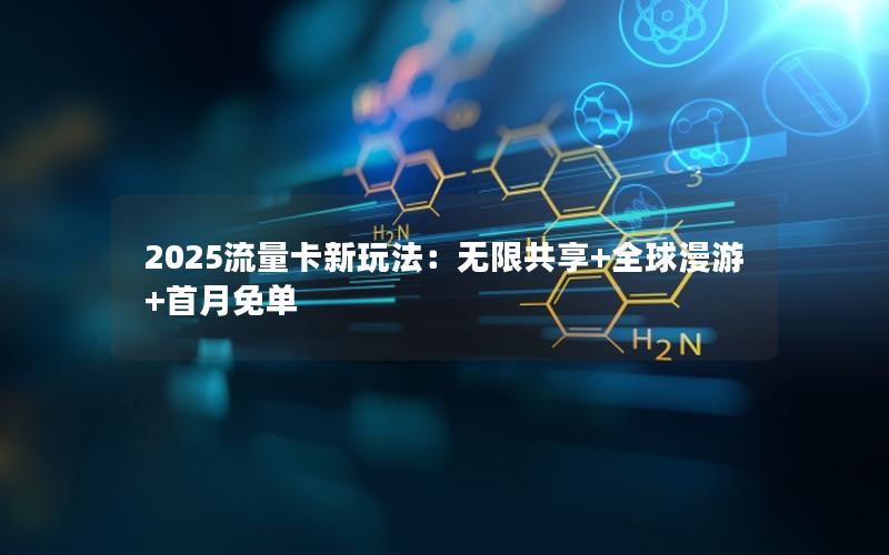 2025流量卡新玩法：无限共享+全球漫游+首月免单