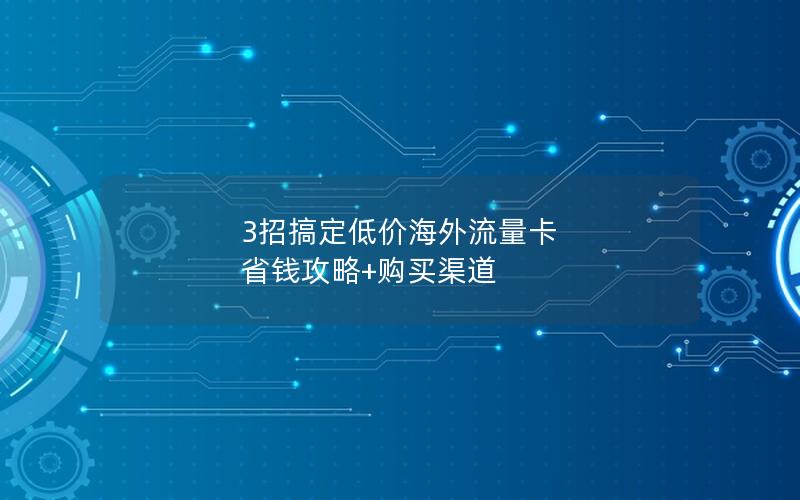 3招搞定低价海外流量卡  省钱攻略+购买渠道