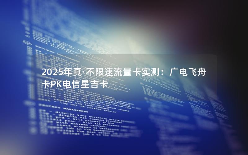 2025年真·不限速流量卡实测：广电飞舟卡PK电信星吉卡