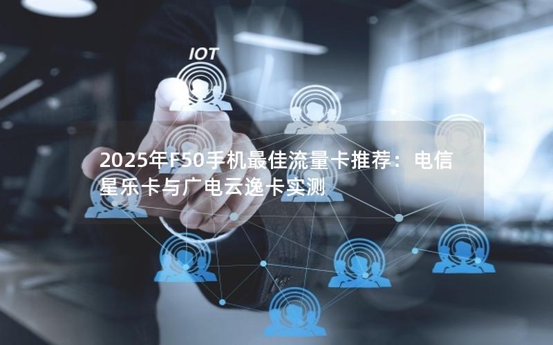 2025年F50手机最佳流量卡推荐：电信星乐卡与广电云逸卡实测