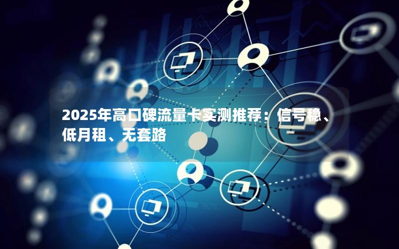 2025年高口碑流量卡实测推荐：信号稳、低月租、无套路