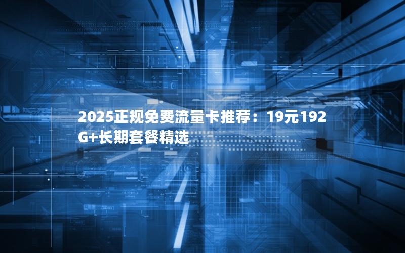 2025正规免费流量卡推荐：19元192G+长期套餐精选