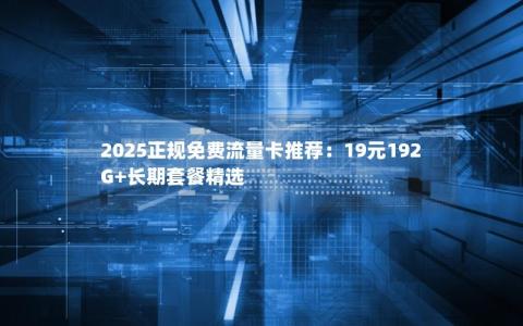 2025正规免费流量卡推荐：19元192G+长期套餐精选