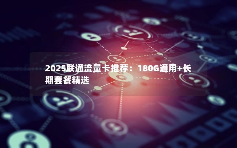 2025联通流量卡推荐：180G通用+长期套餐精选
