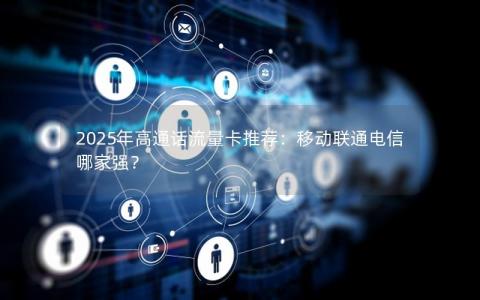 2025年高通话流量卡推荐：移动联通电信哪家强？