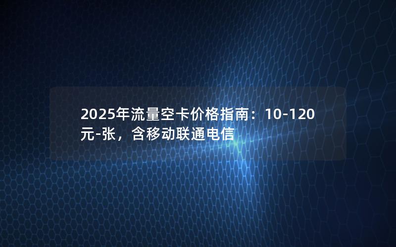 2025年流量空卡价格指南：10-120元-张，含移动联通电信
