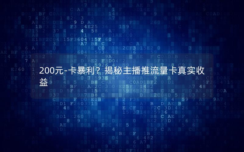 200元-卡暴利？揭秘主播推流量卡真实收益