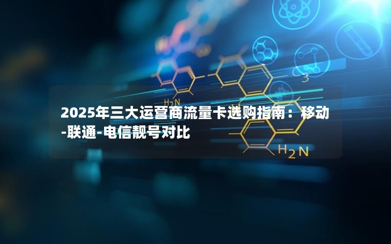 2025年三大运营商流量卡选购指南：移动-联通-电信靓号对比