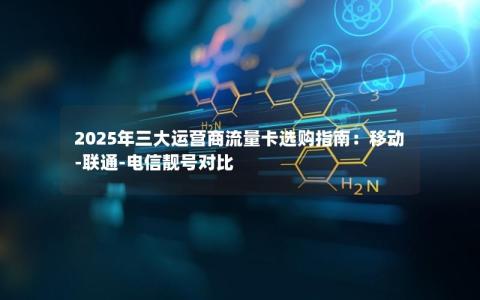 2025年三大运营商流量卡选购指南：移动-联通-电信靓号对比