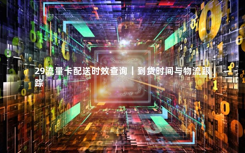 29流量卡配送时效查询｜到货时间与物流跟踪