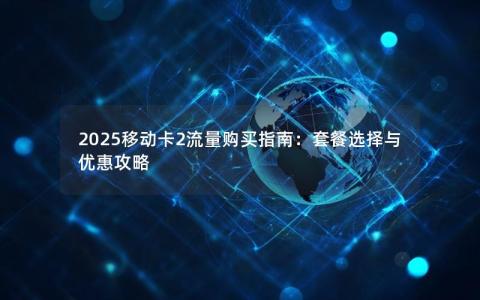 2025移动卡2流量购买指南：套餐选择与优惠攻略
