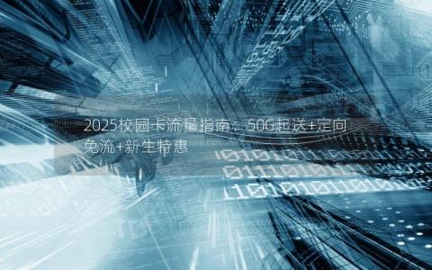 2025校园卡流量指南：50G起送+定向免流+新生特惠