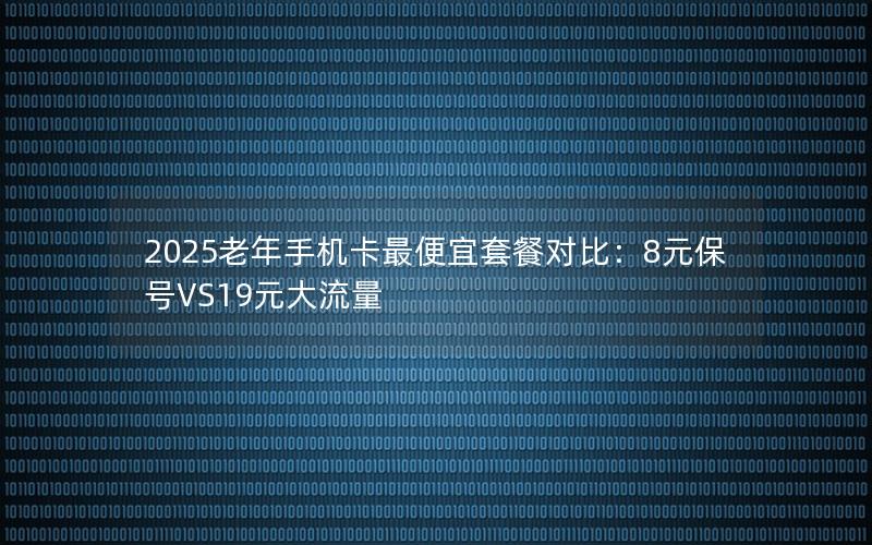 2025老年手机卡最便宜套餐对比：8元保号VS19元大流量