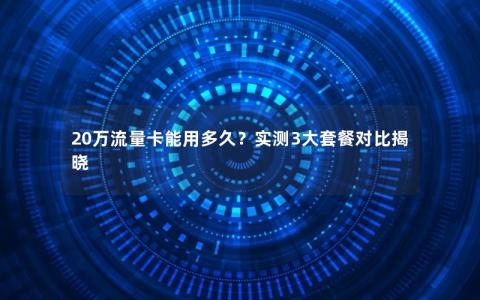 20万流量卡能用多久？实测3大套餐对比揭晓