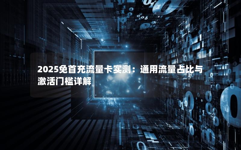 2025免首充流量卡实测：通用流量占比与激活门槛详解