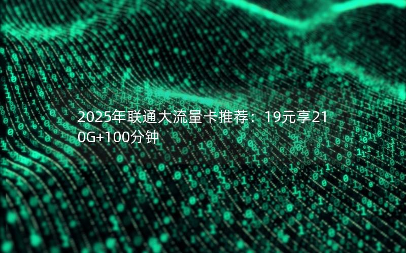 2025年联通大流量卡推荐：19元享210G+100分钟