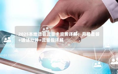 2025本地语音流量卡资费详解：月租套餐+通话分钟+流量包详解