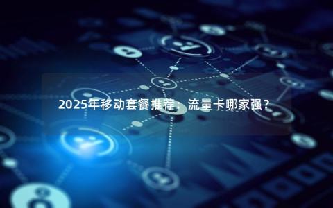 2025年移动套餐推荐：流量卡哪家强？