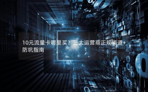 10元流量卡哪里买？三大运营商正规渠道+防坑指南