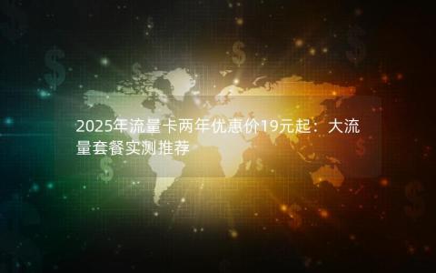 2025年流量卡两年优惠价19元起：大流量套餐实测推荐