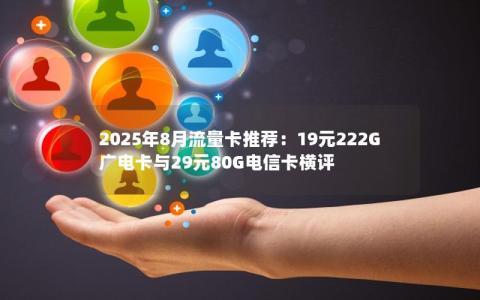2025年8月流量卡推荐：19元222G广电卡与29元80G电信卡横评