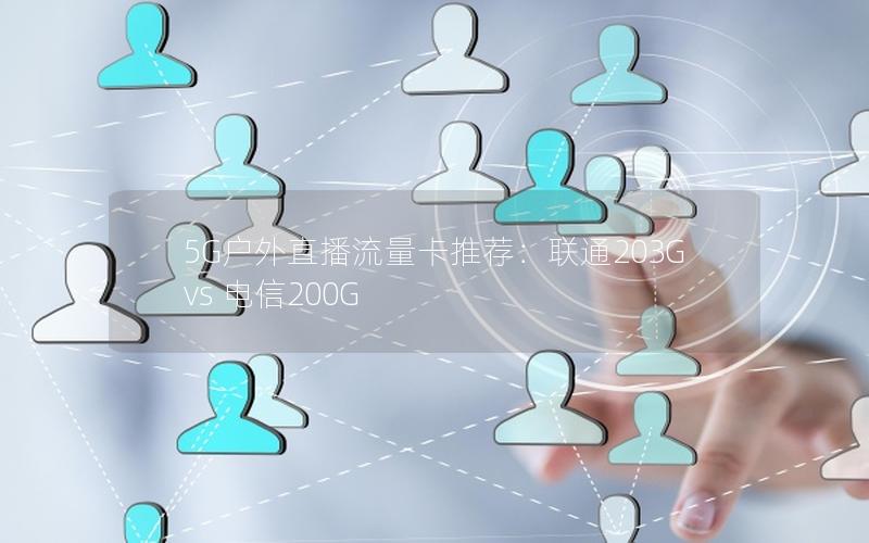 5G户外直播流量卡推荐：联通203G vs 电信200G
