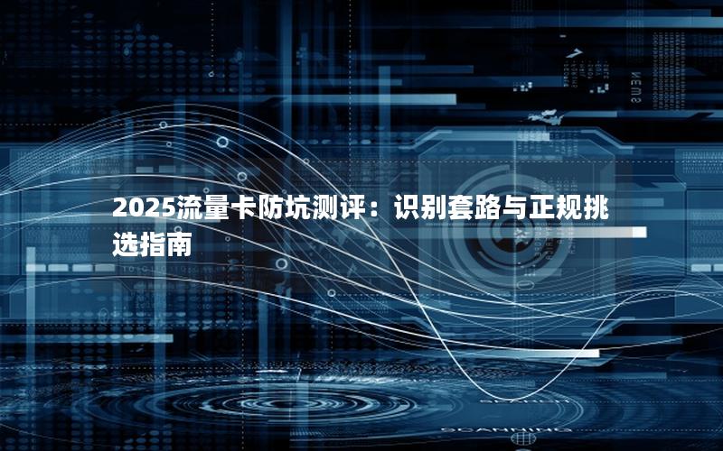 2025流量卡防坑测评：识别套路与正规挑选指南
