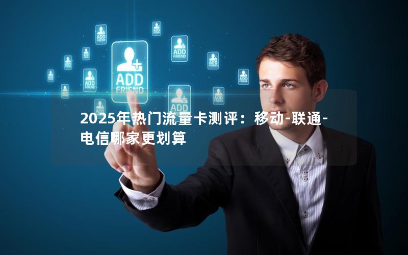 2025年热门流量卡测评：移动-联通-电信哪家更划算