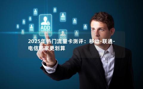 2025年热门流量卡测评：移动-联通-电信哪家更划算