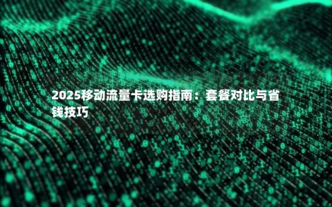 2025移动流量卡选购指南：套餐对比与省钱技巧