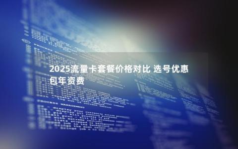 2025流量卡套餐价格对比 选号优惠 包年资费