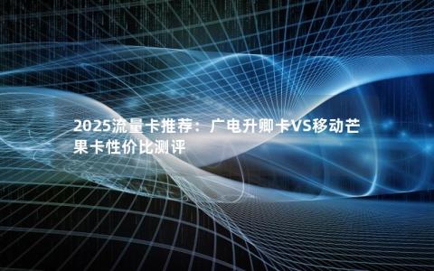 2025流量卡推荐：广电升卿卡VS移动芒果卡性价比测评