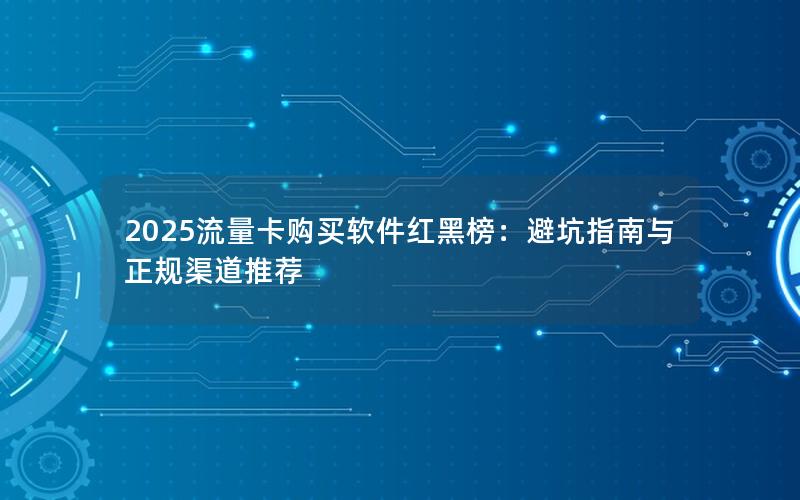 2025流量卡购买软件红黑榜：避坑指南与正规渠道推荐