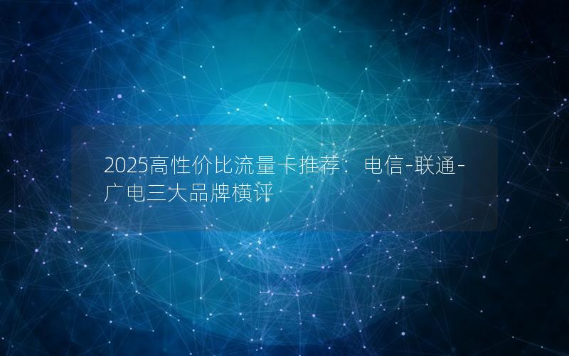 2025高性价比流量卡推荐：电信-联通-广电三大品牌横评
