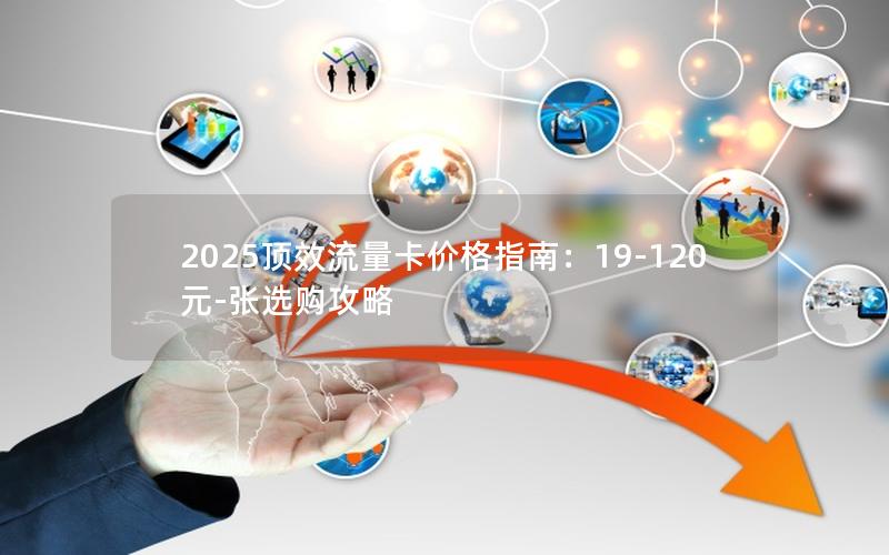 2025顶效流量卡价格指南：19-120元-张选购攻略